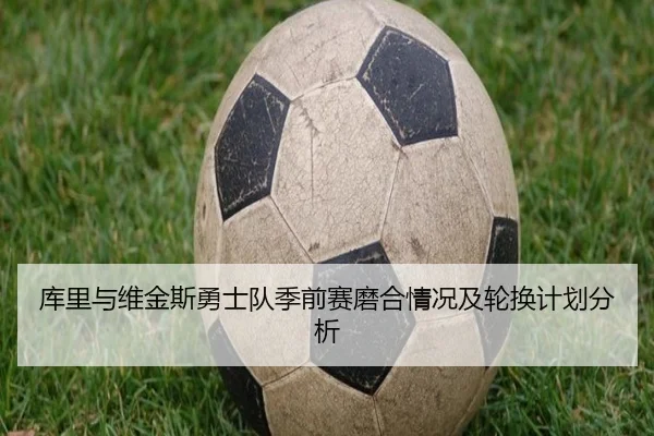 库里与维金斯勇士队季前赛磨合情况及轮换计划分析